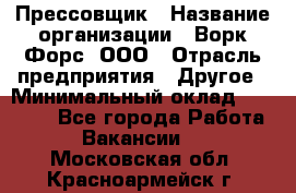 Прессовщик › Название организации ­ Ворк Форс, ООО › Отрасль предприятия ­ Другое › Минимальный оклад ­ 27 000 - Все города Работа » Вакансии   . Московская обл.,Красноармейск г.